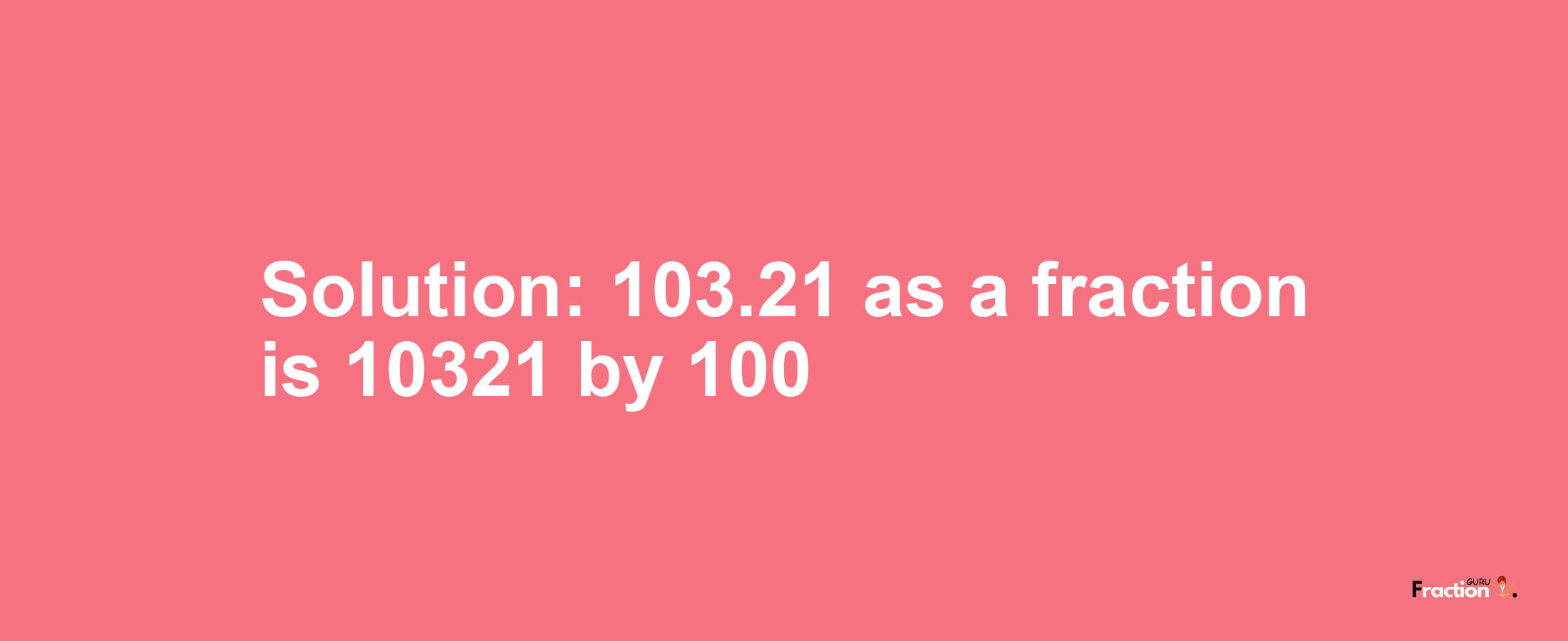 Solution:103.21 as a fraction is 10321/100
